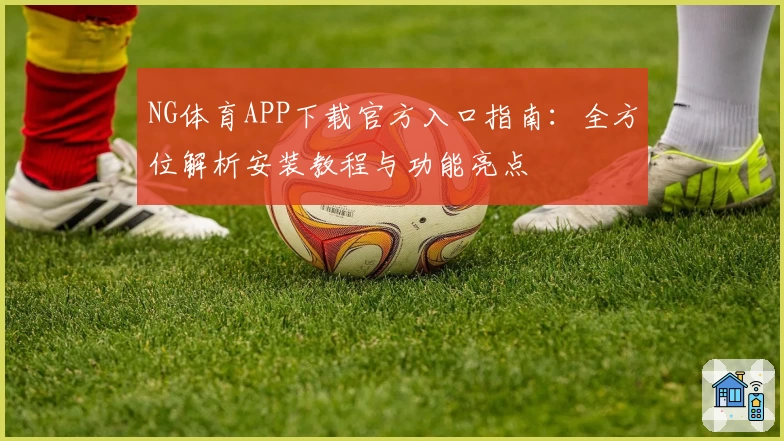 NG体育APP下载官方入口指南：全方位解析安装教程与功能亮点