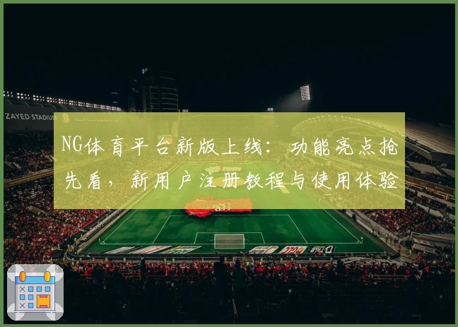 NG体育平台新版上线：功能亮点抢先看，新用户注册教程与使用体验详解