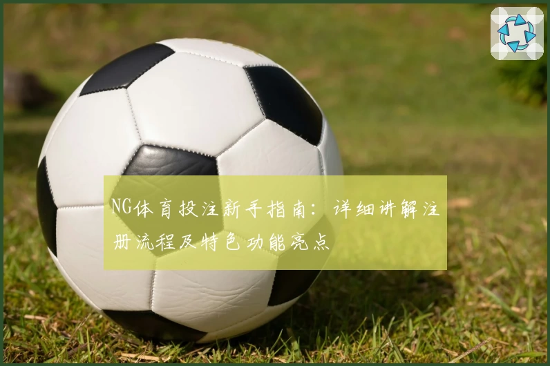 NG体育投注新手指南：详细讲解注册流程及特色功能亮点
