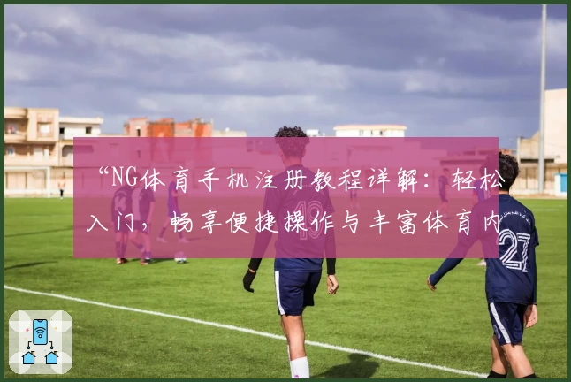 “NG体育手机注册教程详解：轻松入门，畅享便捷操作与丰富体育内容”