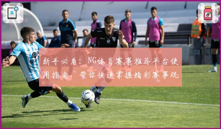 新手必看：NG体育赛事推荐平台使用指南，带你快速掌握精彩赛事观看与推荐技巧