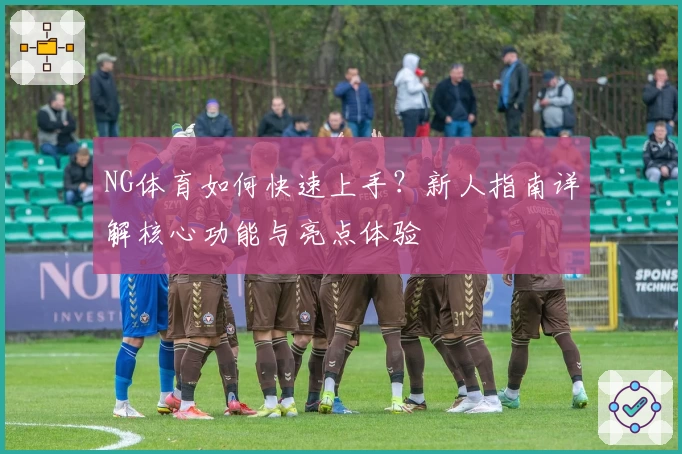 NG体育如何快速上手?新人指南详解核心功能与亮点体验