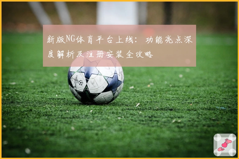 新版NG体育平台上线：功能亮点深度解析及注册安装全攻略
