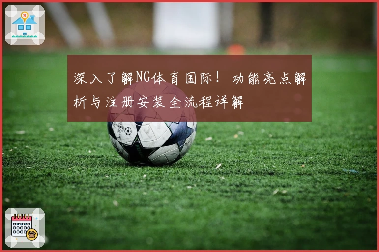 深入了解NG体育国际！功能亮点解析与注册安装全流程详解