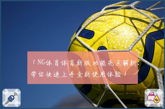 「NG体育体育新版功能亮点解析：带你快速上手全新使用体验」