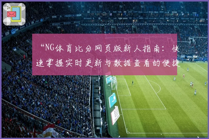 “NG体育比分网页版新人指南：快速掌握实时更新与数据查看的便捷技巧”