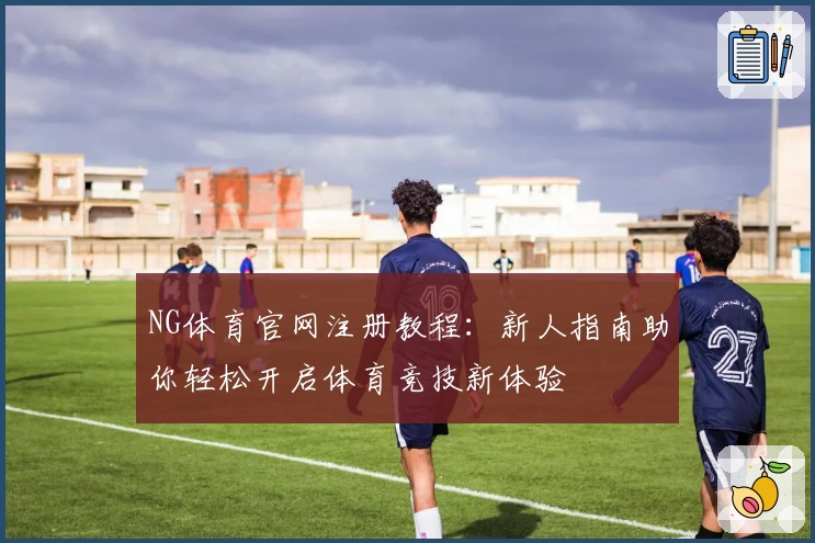 NG体育官网注册教程：新人指南助你轻松开启体育竞技新体验