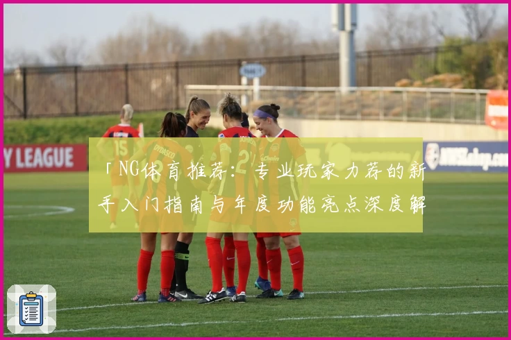 「NG体育推荐：专业玩家力荐的新手入门指南与年度功能亮点深度解析」