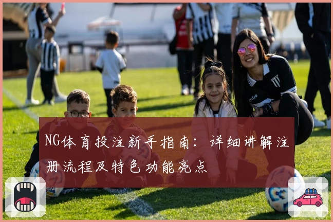 NG体育投注新手指南：详细讲解注册流程及特色功能亮点