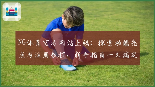 NG体育官方网站上线：探索功能亮点与注册教程，新手指南一文搞定