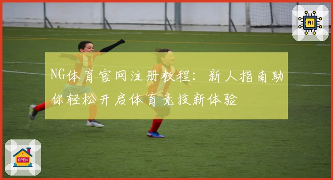 NG体育官网注册教程：新人指南助你轻松开启体育竞技新体验