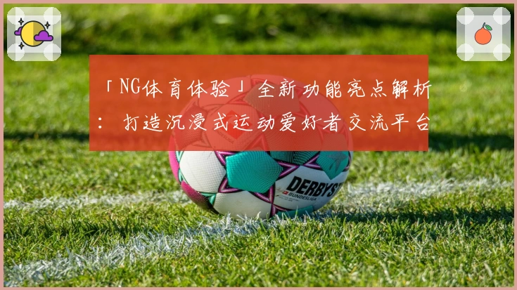 「NG体育体验」全新功能亮点解析：打造沉浸式运动爱好者交流平台