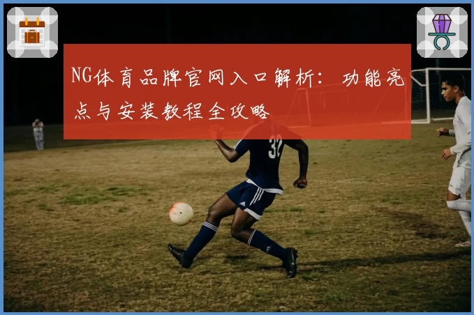 NG体育品牌官网入口解析：功能亮点与安装教程全攻略