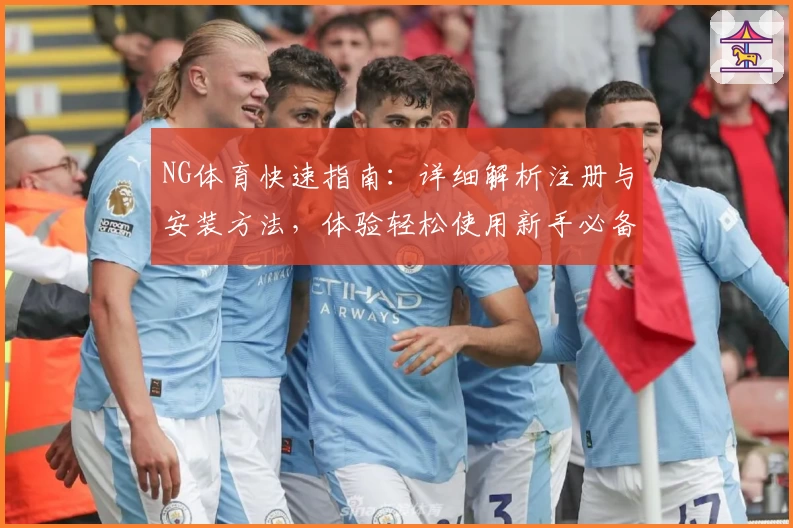 NG体育快速指南：详细解析注册与安装方法，体验轻松使用新手必备教程