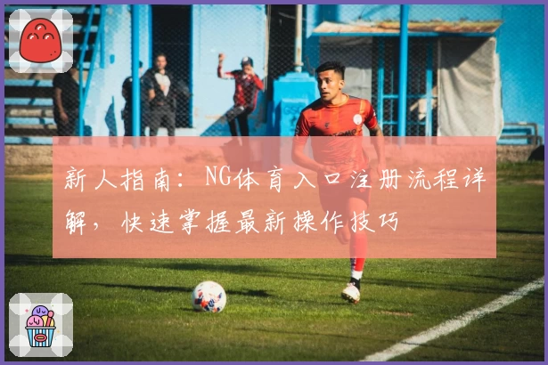 新人指南：NG体育入口注册流程详解，快速掌握最新操作技巧