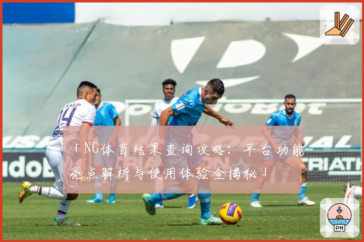 「NG体育结果查询攻略：平台功能亮点解析与使用体验全揭秘」