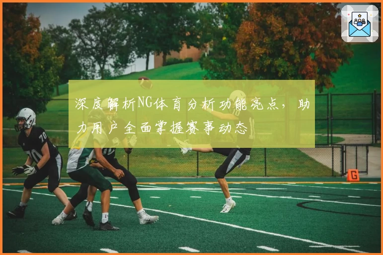 深度解析NG体育分析功能亮点,助力用户全面掌握赛事动态