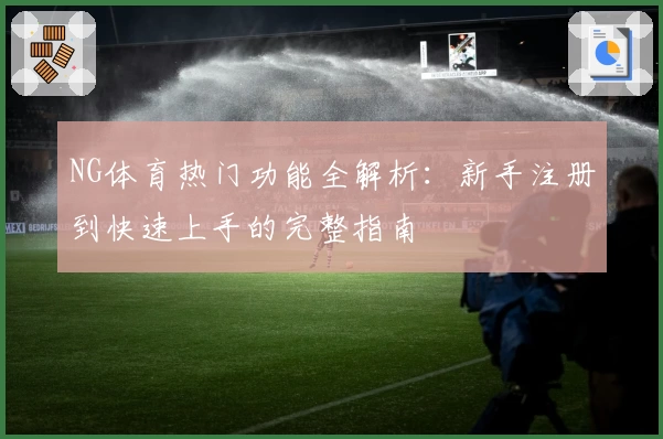NG体育热门功能全解析：新手注册到快速上手的完整指南