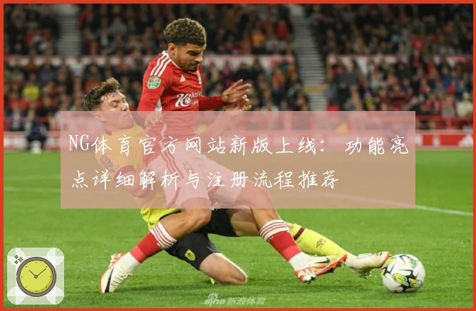 NG体育官方网站新版上线：功能亮点详细解析与注册流程推荐