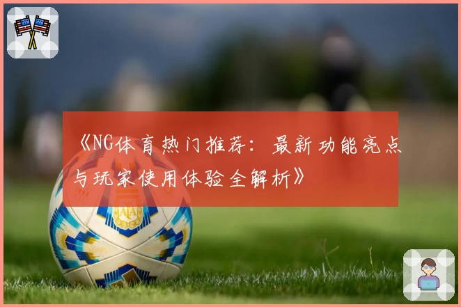 《NG体育热门推荐：最新功能亮点与玩家使用体验全解析》