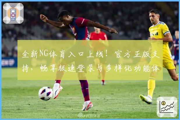 全新NG体育入口上线！官方正版支持，畅享极速登录与多样化功能体验
