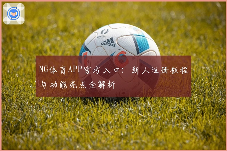 NG体育APP官方入口：新人注册教程与功能亮点全解析