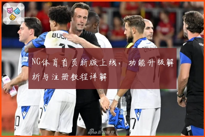 NG体育首页新版上线，功能升级解析与注册教程详解