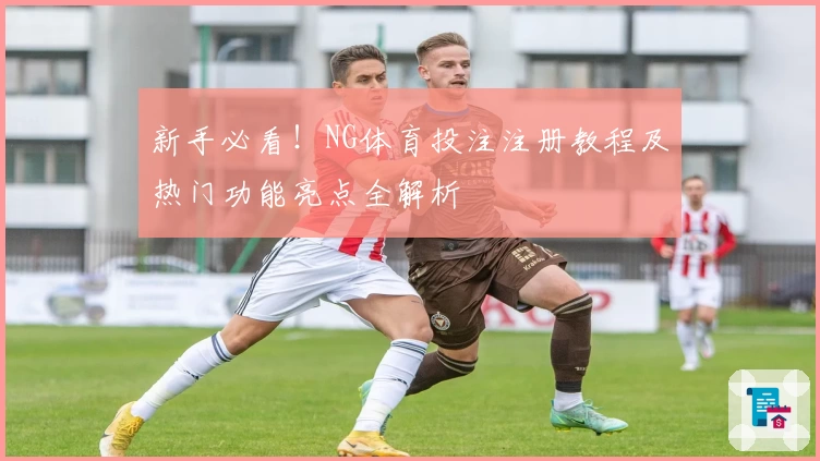 新手必看！NG体育投注注册教程及热门功能亮点全解析