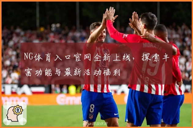 NG体育入口官网全新上线，探索丰富功能与最新活动福利