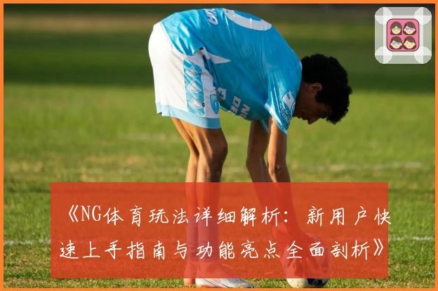《NG体育玩法详细解析：新用户快速上手指南与功能亮点全面剖析》
