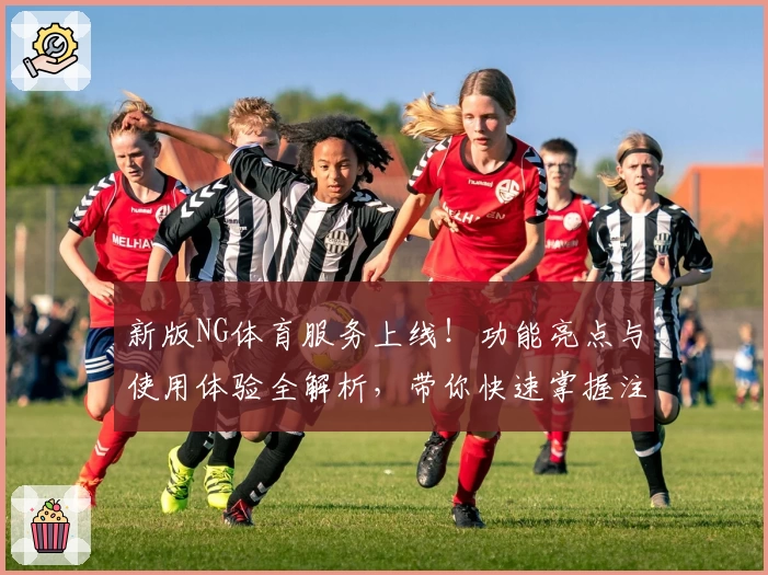 新版NG体育服务上线！功能亮点与使用体验全解析，带你快速掌握注册与安装技巧