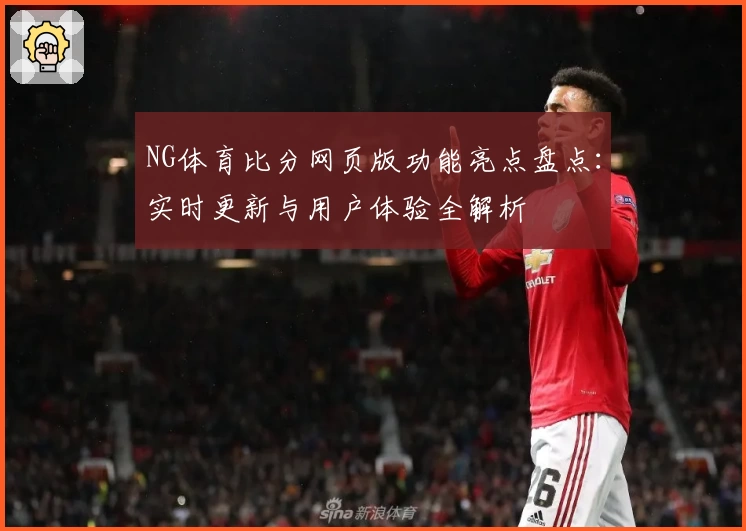 NG体育比分网页版功能亮点盘点：实时更新与用户体验全解析