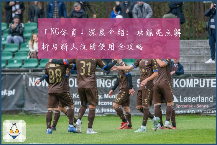 「NG体育」深度介绍：功能亮点解析与新人注册使用全攻略