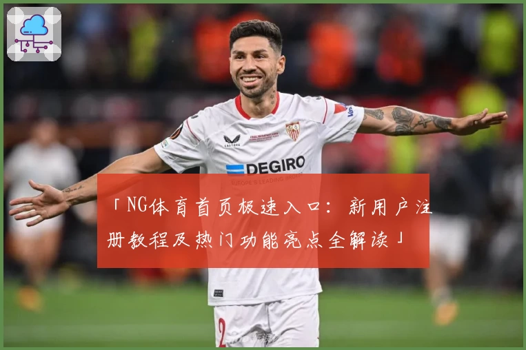 「NG体育首页极速入口：新用户注册教程及热门功能亮点全解读」