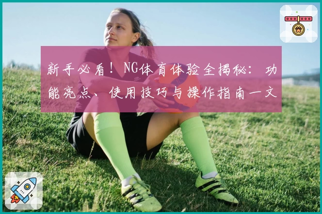 新手必看！NG体育体验全揭秘：功能亮点、使用技巧与操作指南一文掌握