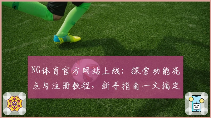 NG体育官方网站上线：探索功能亮点与注册教程，新手指南一文搞定