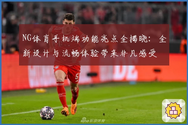 NG体育手机端功能亮点全揭晓：全新设计与流畅体验带来非凡感受
