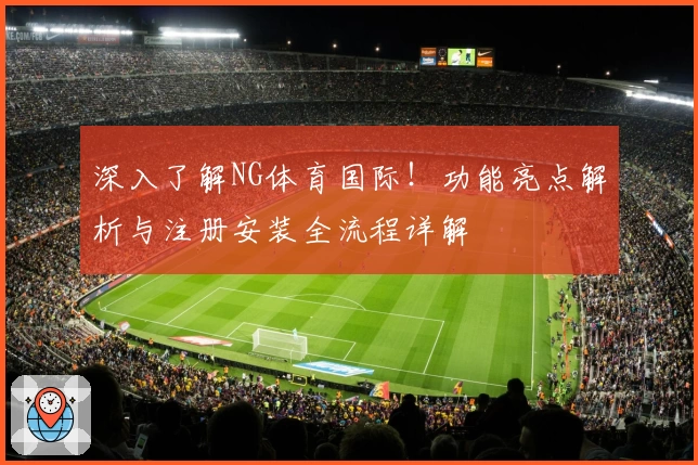深入了解NG体育国际！功能亮点解析与注册安装全流程详解