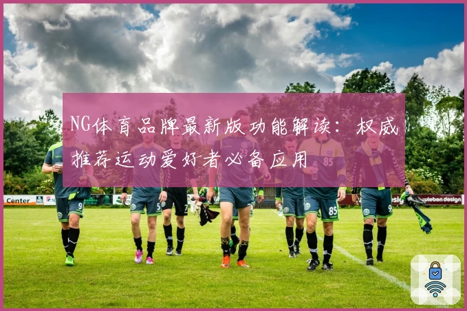 NG体育品牌最新版功能解读：权威推荐运动爱好者必备应用