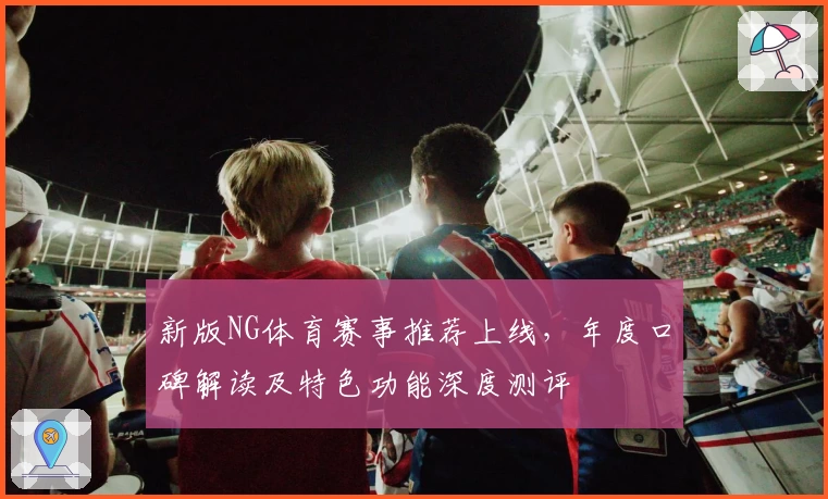 新版NG体育赛事推荐上线，年度口碑解读及特色功能深度测评