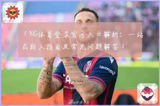 「NG体育登录官方入口解析:一站式新人指南及常见问题解答」