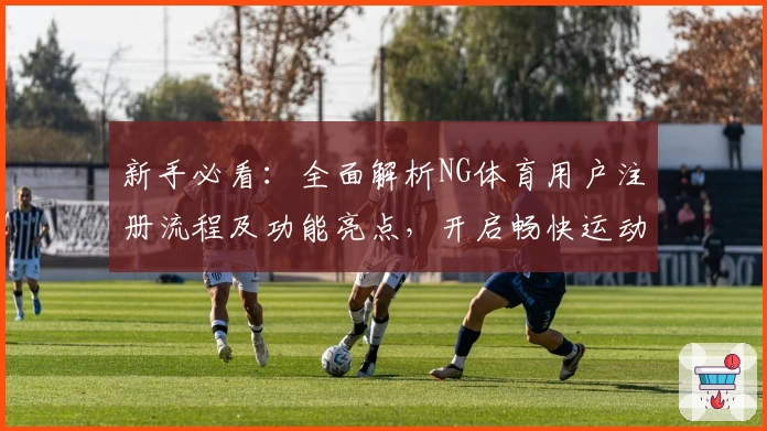新手必看：全面解析NG体育用户注册流程及功能亮点，开启畅快运动新体验